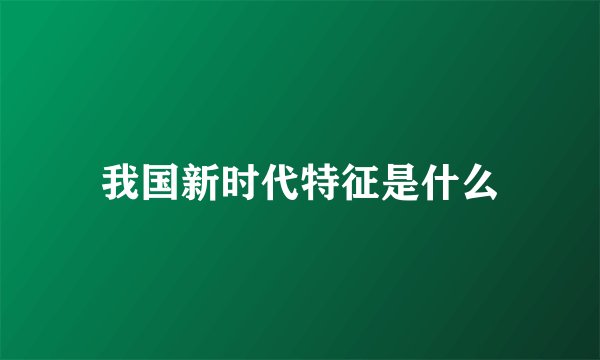 我国新时代特征是什么