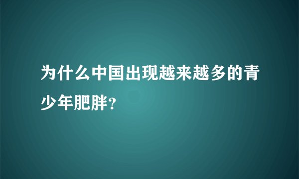 为什么中国出现越来越多的青少年肥胖?