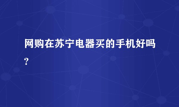 网购在苏宁电器买的手机好吗?