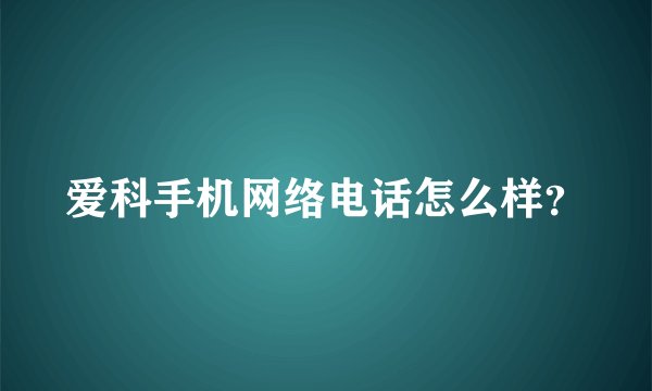 爱科手机网络电话怎么样？