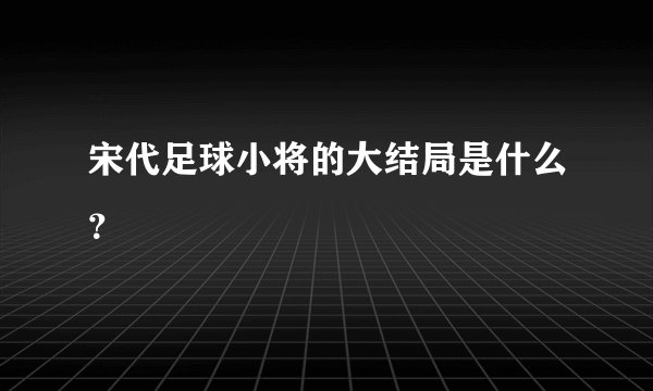宋代足球小将的大结局是什么？