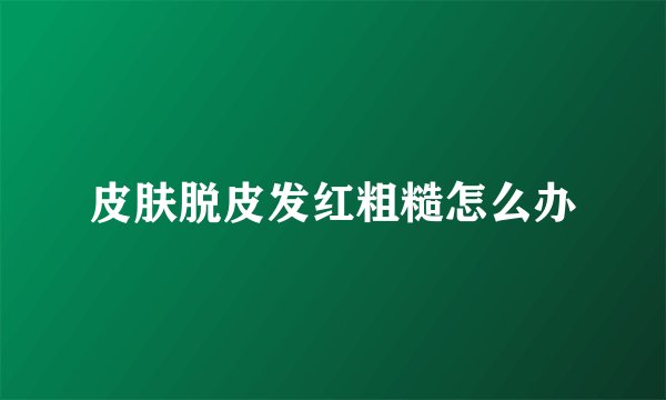 皮肤脱皮发红粗糙怎么办