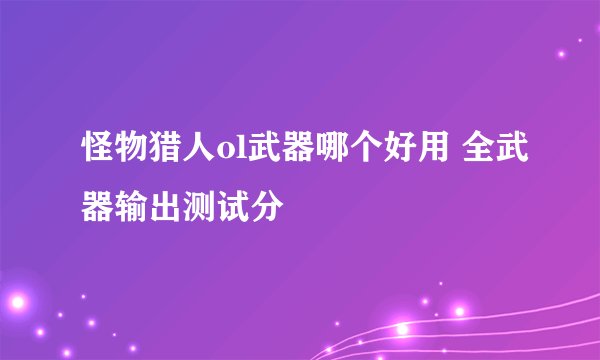 怪物猎人ol武器哪个好用 全武器输出测试分