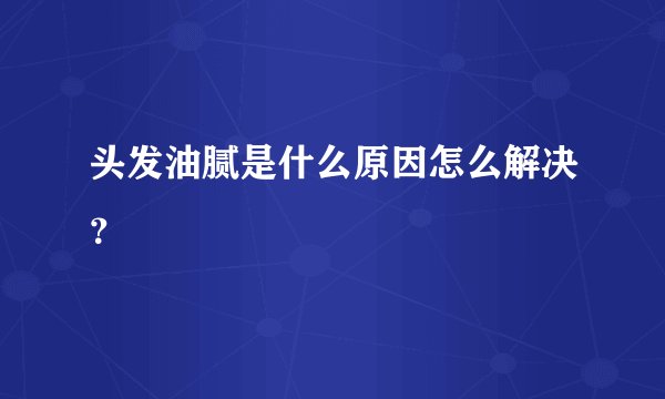 头发油腻是什么原因怎么解决？