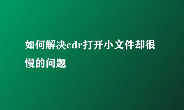 如何解决cdr打开小文件却很慢的问题