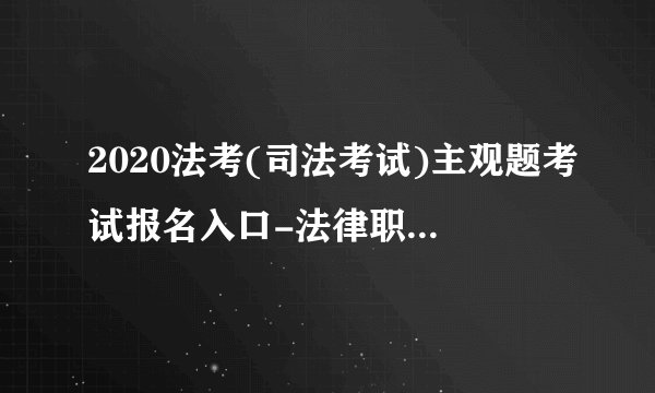 2020法考(司法考试)主观题考试报名入口-法律职业资格考试时间