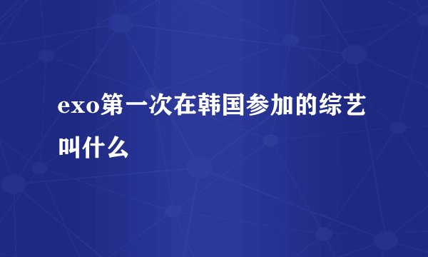 exo第一次在韩国参加的综艺叫什么