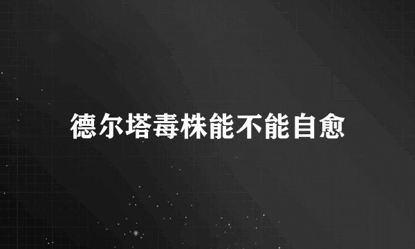 德尔塔毒株能不能自愈