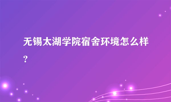 无锡太湖学院宿舍环境怎么样？