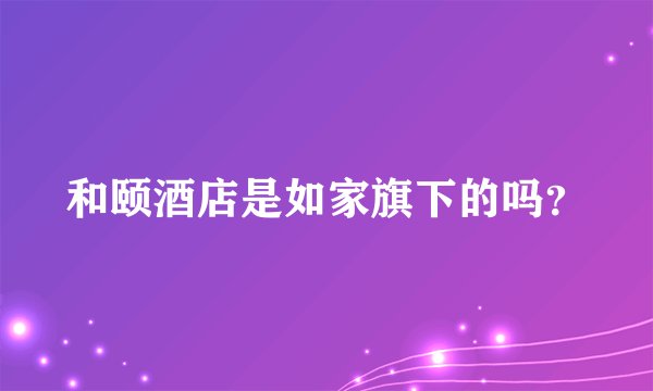 和颐酒店是如家旗下的吗？