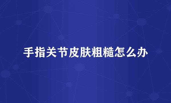 手指关节皮肤粗糙怎么办