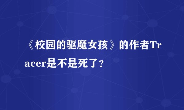 《校园的驱魔女孩》的作者Tracer是不是死了？