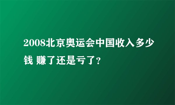 2008北京奥运会中国收入多少钱 赚了还是亏了？