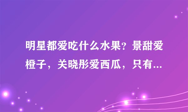 明星都爱吃什么水果？景甜爱橙子，关晓彤爱西瓜，只有他最重口味