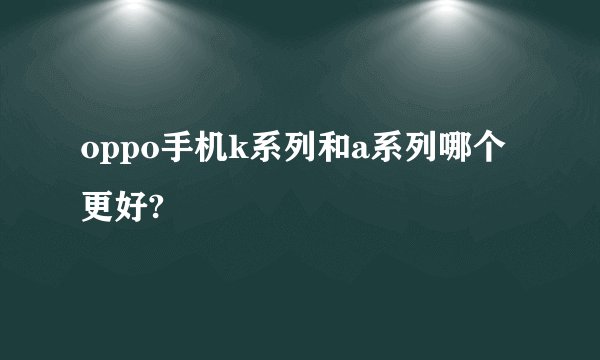 oppo手机k系列和a系列哪个更好?