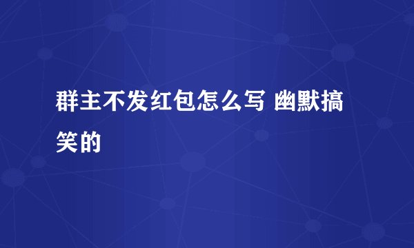 群主不发红包怎么写 幽默搞笑的