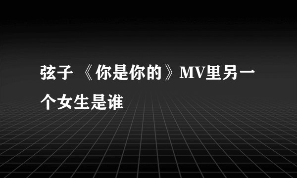 弦子 《你是你的》MV里另一个女生是谁