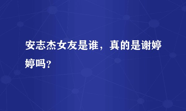 安志杰女友是谁，真的是谢婷婷吗？