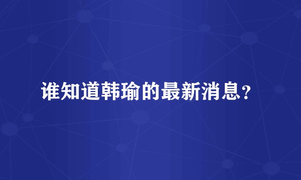 谁知道韩瑜的最新消息？