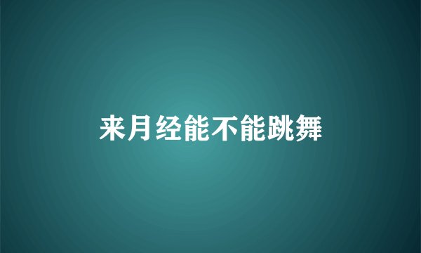 来月经能不能跳舞