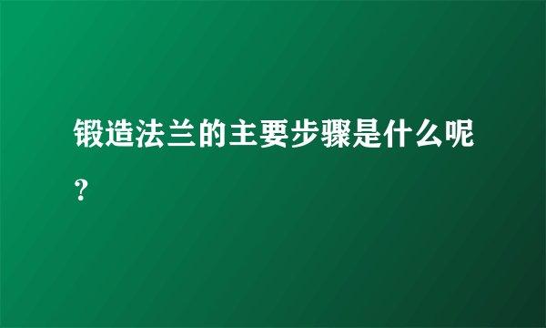 锻造法兰的主要步骤是什么呢？