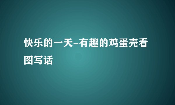 快乐的一天-有趣的鸡蛋壳看图写话