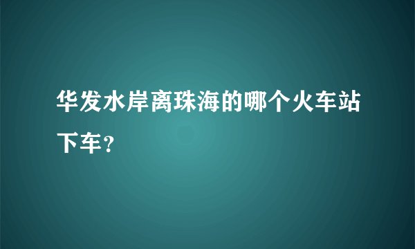 华发水岸离珠海的哪个火车站下车?
