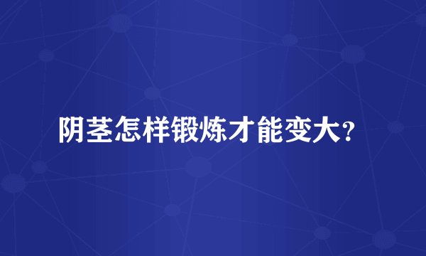 阴茎怎样锻炼才能变大？