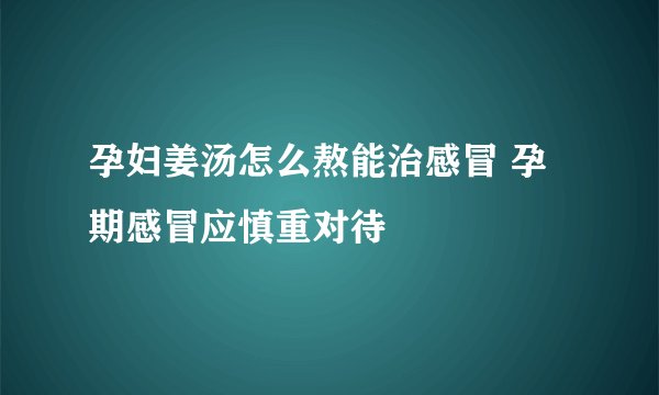 孕妇姜汤怎么熬能治感冒 孕期感冒应慎重对待