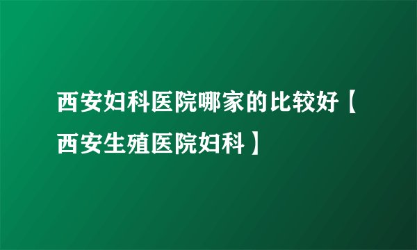 西安妇科医院哪家的比较好【西安生殖医院妇科】