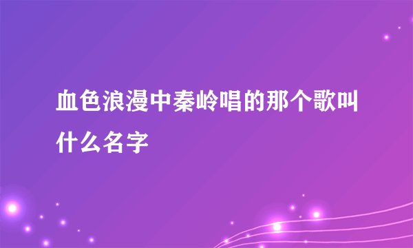 血色浪漫中秦岭唱的那个歌叫什么名字