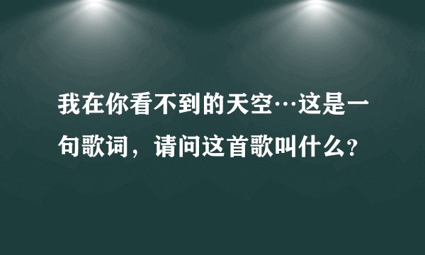 我在你看不到的天空…这是一句歌词，请问这首歌叫什么？