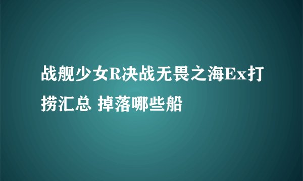 战舰少女R决战无畏之海Ex打捞汇总 掉落哪些船