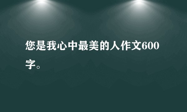您是我心中最美的人作文600字。
