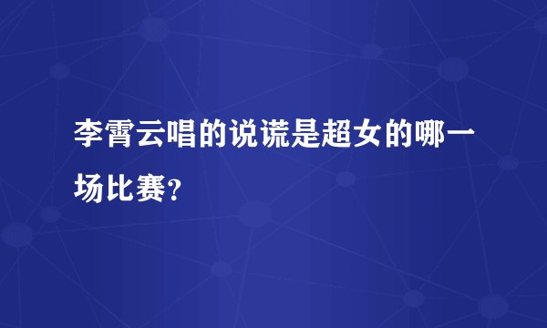 李霄云唱的说谎是超女的哪一场比赛？