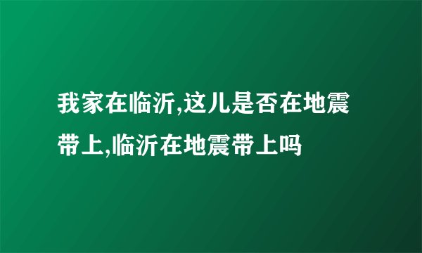 我家在临沂,这儿是否在地震带上,临沂在地震带上吗