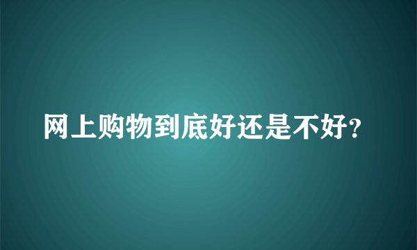 网上购物到底好还是不好？