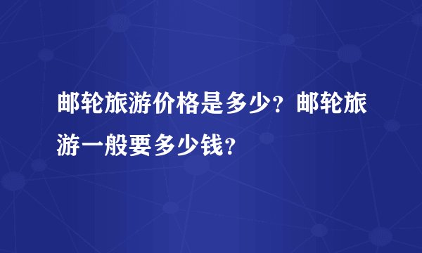 邮轮旅游价格是多少？邮轮旅游一般要多少钱？