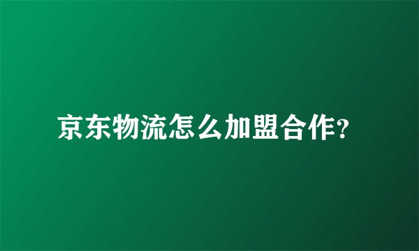京东物流怎么加盟合作？