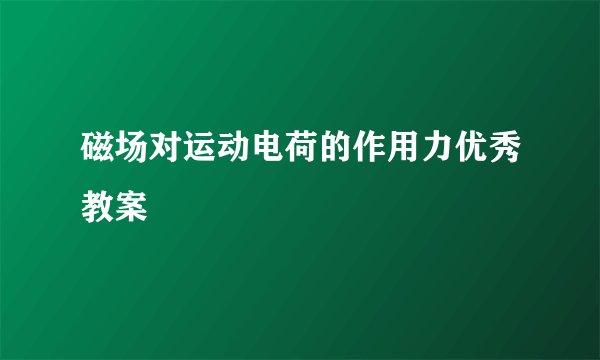 磁场对运动电荷的作用力优秀教案