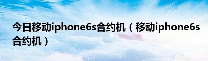 今日移动iphone6s合约机（移动iphone6s合约机）