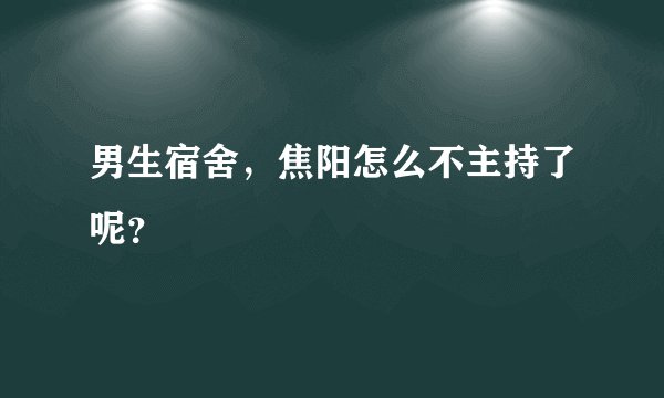 男生宿舍，焦阳怎么不主持了呢？