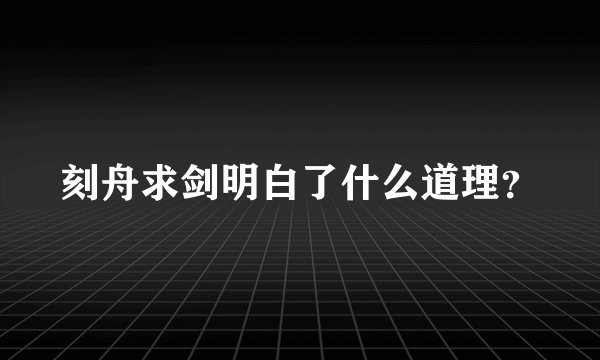 刻舟求剑明白了什么道理?