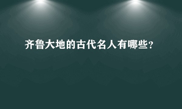 齐鲁大地的古代名人有哪些?