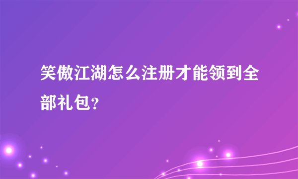 笑傲江湖怎么注册才能领到全部礼包？