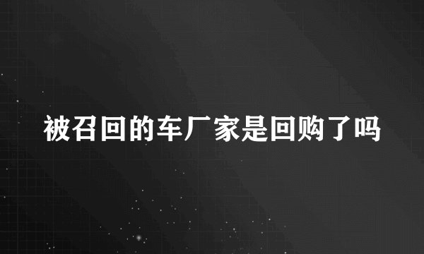 被召回的车厂家是回购了吗