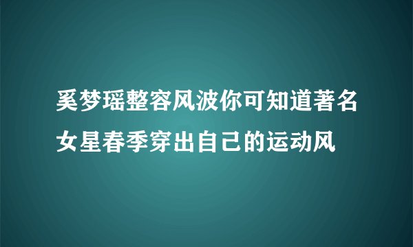 奚梦瑶整容风波你可知道著名女星春季穿出自己的运动风