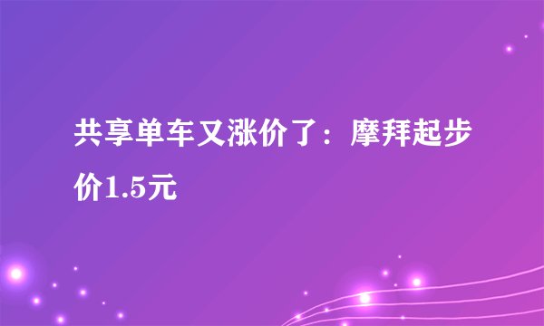 共享单车又涨价了：摩拜起步价1.5元