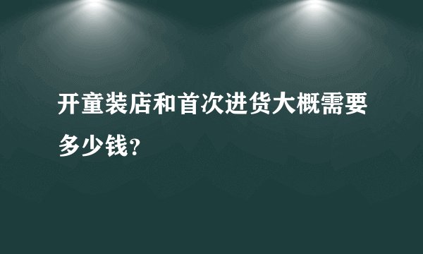开童装店和首次进货大概需要多少钱？