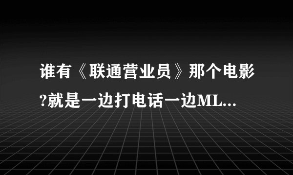 谁有《联通营业员》那个电影?就是一边打电话一边ML的那个?